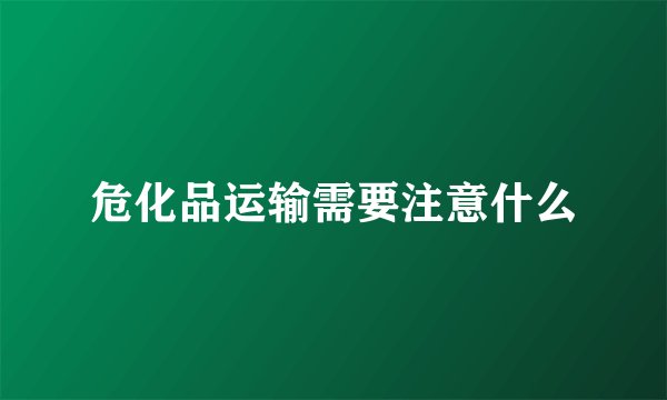 危化品运输需要注意什么