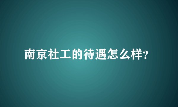 南京社工的待遇怎么样？