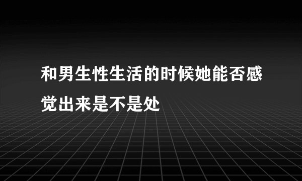 和男生性生活的时候她能否感觉出来是不是处