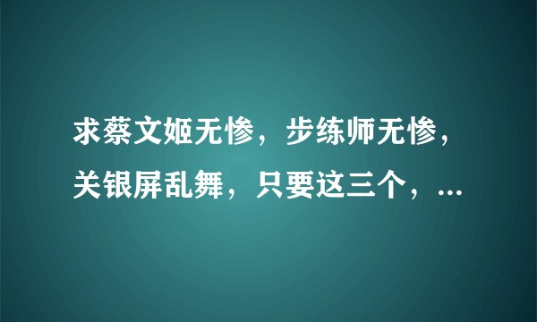 求蔡文姬无惨，步练师无惨，关银屏乱舞，只要这三个，别的就不用了， 谢谢