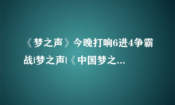 《梦之声》今晚打响6进4争霸战|梦之声|《中国梦之声》|学员_飞外娱乐