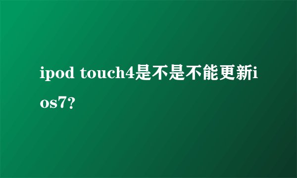 ipod touch4是不是不能更新ios7？