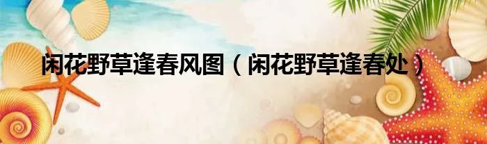 闲花野草逢春风图（闲花野草逢春处）