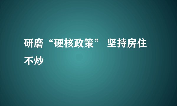 研磨“硬核政策” 坚持房住不炒