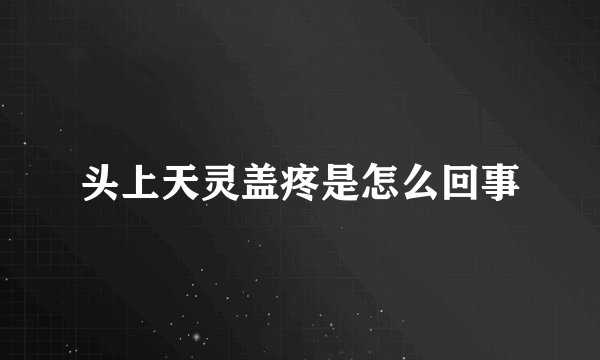 头上天灵盖疼是怎么回事