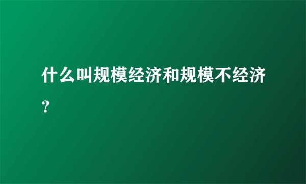 什么叫规模经济和规模不经济？