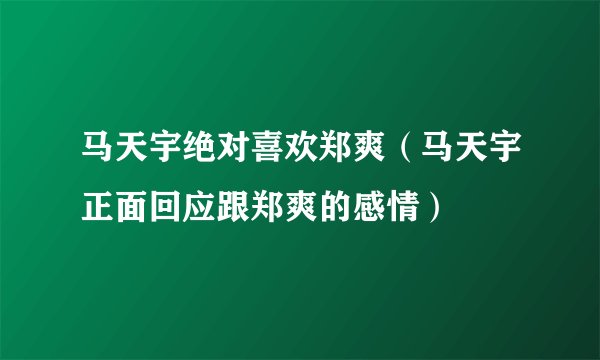 马天宇绝对喜欢郑爽（马天宇正面回应跟郑爽的感情）