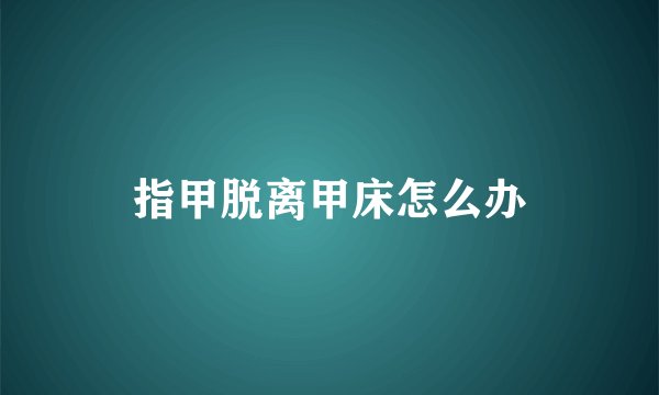 指甲脱离甲床怎么办