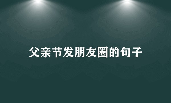 父亲节发朋友圈的句子