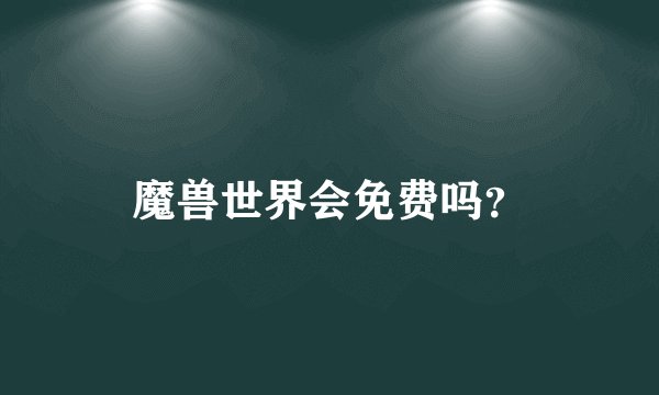 魔兽世界会免费吗?