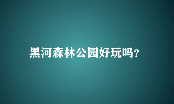 黑河森林公园好玩吗？