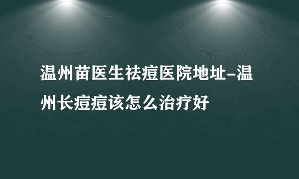 温州苗医生祛痘医院地址-温州长痘痘该怎么治疗好