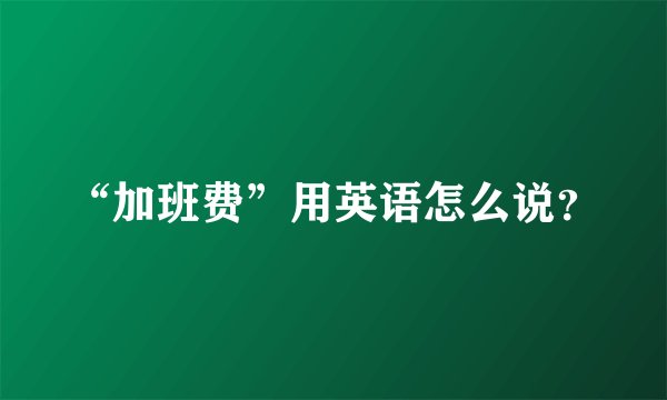 “加班费”用英语怎么说?