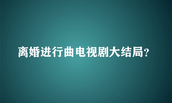 离婚进行曲电视剧大结局？