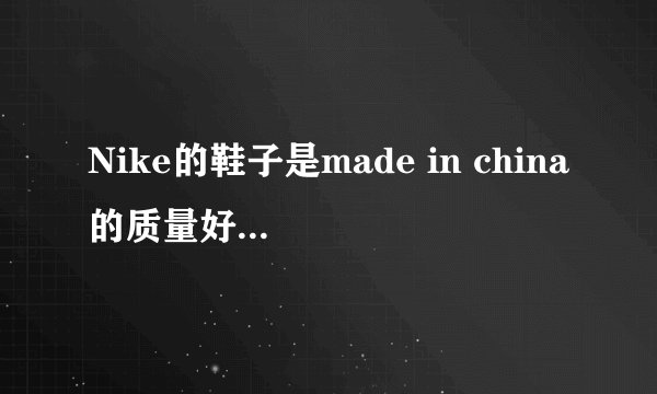 Nike的鞋子是made in china的质量好还是made in vietnam?