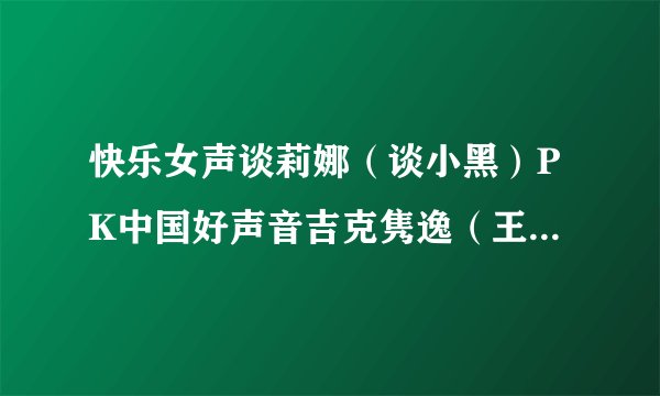 快乐女声谈莉娜（谈小黑）PK中国好声音吉克隽逸（王隽逸） 都是黑皮 谁厉害