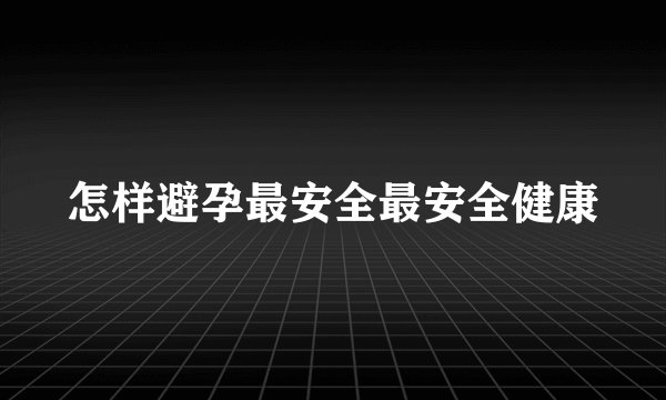 怎样避孕最安全最安全健康