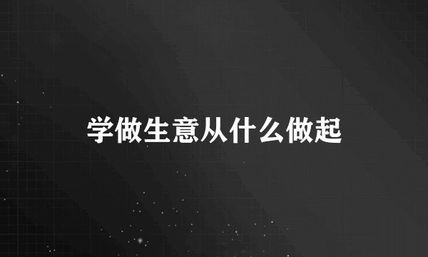 学做生意从什么做起