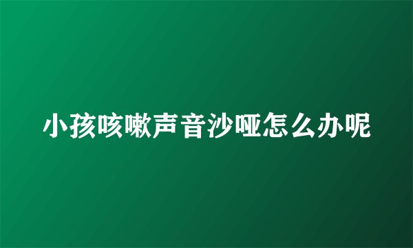 小孩咳嗽声音沙哑怎么办呢