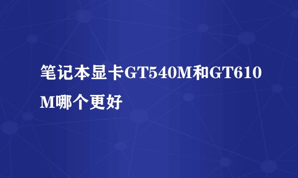 笔记本显卡GT540M和GT610M哪个更好