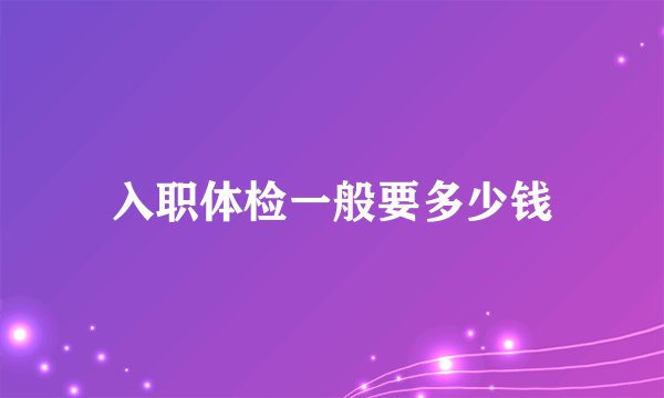 入职体检一般要多少钱