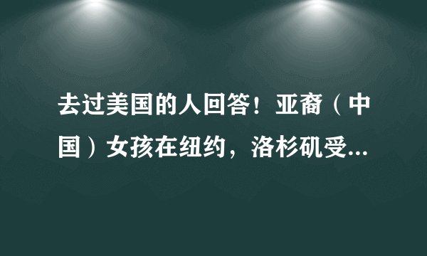 去过美国的人回答！亚裔（中国）女孩在纽约，洛杉矶受欢迎吗？是受欢迎呢，还是受歧视？
