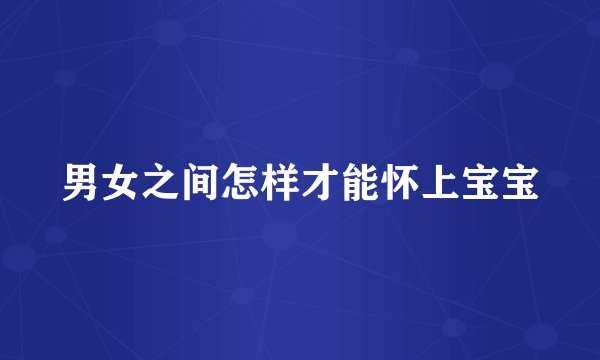 男女之间怎样才能怀上宝宝