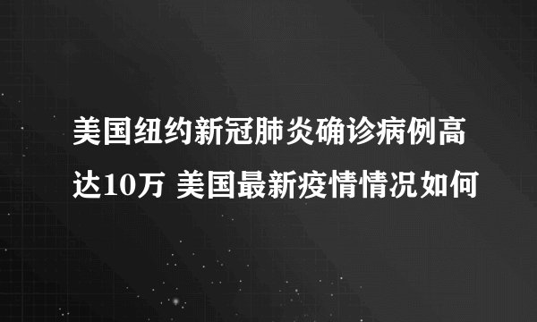 美国纽约新冠肺炎确诊病例高达10万 美国最新疫情情况如何
