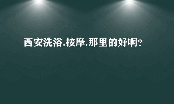 西安洗浴.按摩.那里的好啊?
