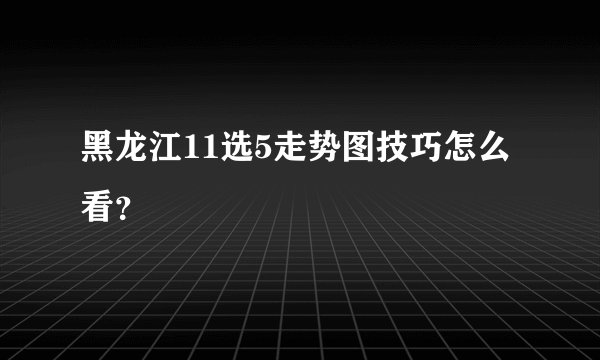 黑龙江11选5走势图技巧怎么看？