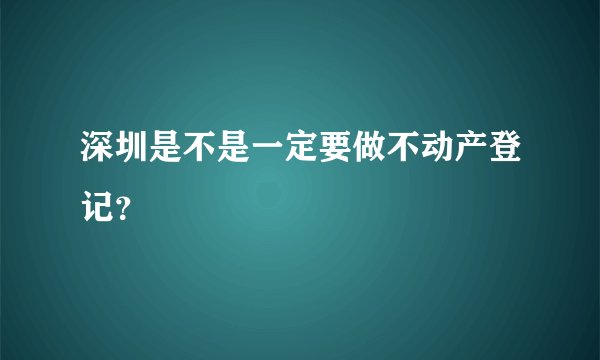 深圳是不是一定要做不动产登记？