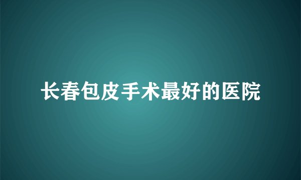 长春包皮手术最好的医院