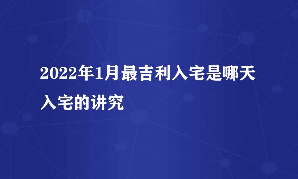 2022年1月最吉利入宅是哪天 入宅的讲究