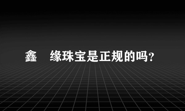 鑫囍缘珠宝是正规的吗?