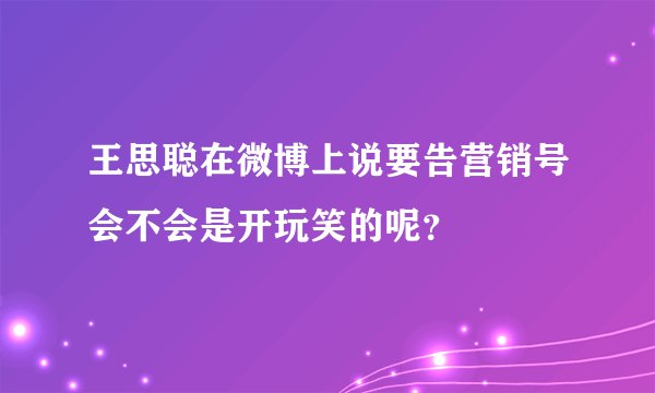 王思聪在微博上说要告营销号会不会是开玩笑的呢？