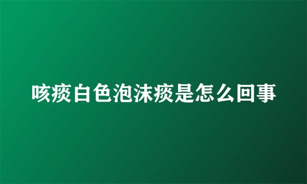 咳痰白色泡沫痰是怎么回事