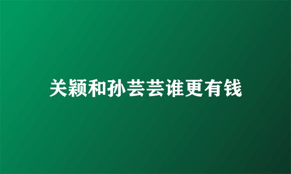 关颖和孙芸芸谁更有钱