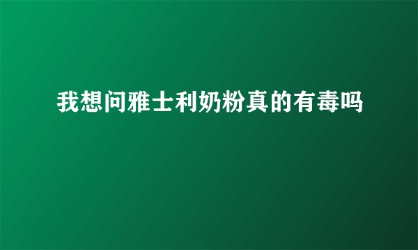 我想问雅士利奶粉真的有毒吗
