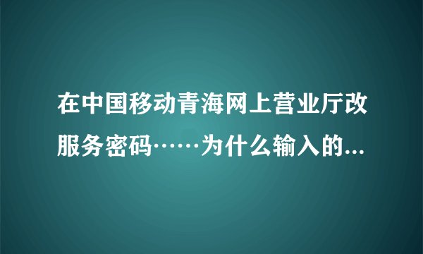 在中国移动青海网上营业厅改服务密码……为什么输入的正确开户身份证号总是错误……正确格式又是什么?