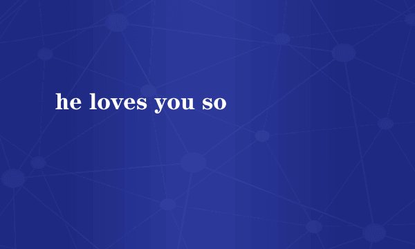 he loves you so