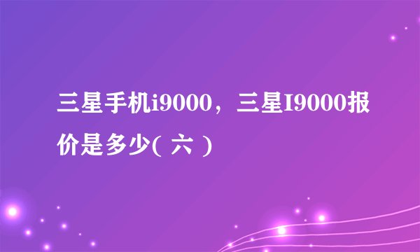 三星手机i9000,三星I9000报价是多少( 六 )