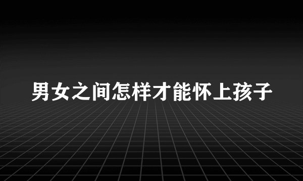 男女之间怎样才能怀上孩子