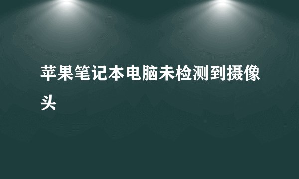 苹果笔记本电脑未检测到摄像头