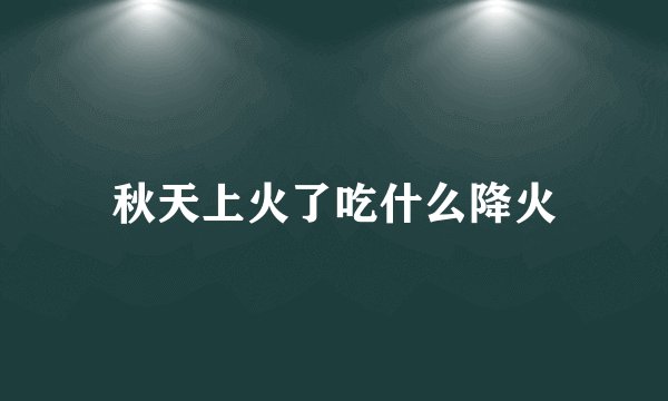 秋天上火了吃什么降火