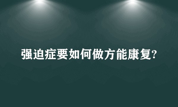 强迫症要如何做方能康复?
