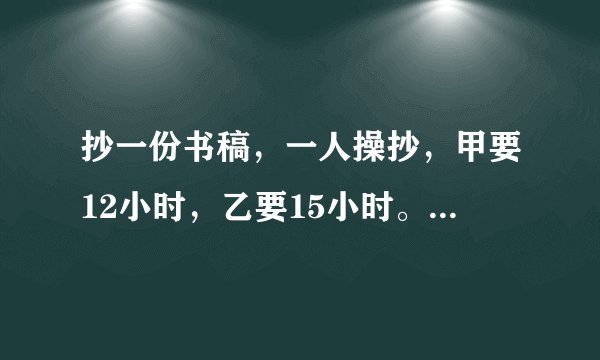 抄一份书稿,一人操抄,甲要12小时,乙要15小时。两人合抄,两小时候,剩下的由甲抄,还要几小时抄完