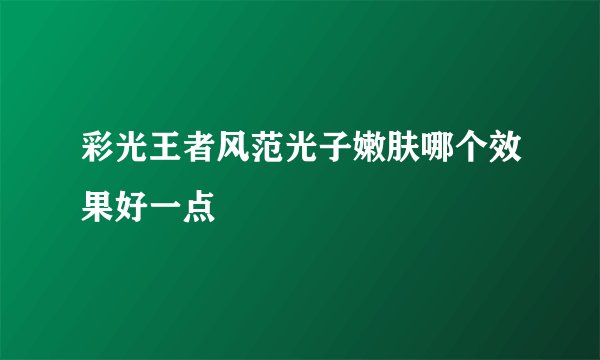 彩光王者风范光子嫩肤哪个效果好一点