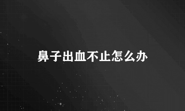 鼻子出血不止怎么办