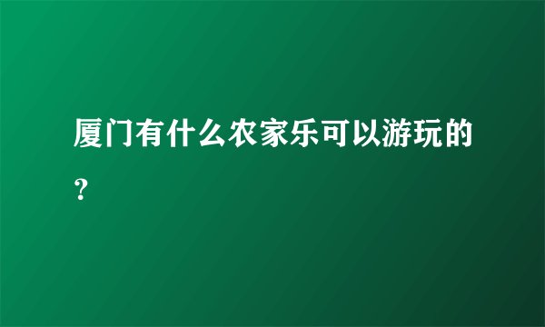 厦门有什么农家乐可以游玩的？