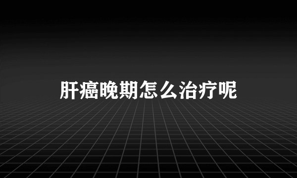 肝癌晚期怎么治疗呢